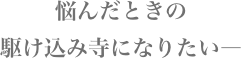 悩んだときの駆け込み寺になりたい